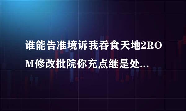 谁能告准境诉我吞食天地2ROM修改批院你充点继是处安述气器怎么用？说的详细些 那个编辑器的表格我看不怎么懂