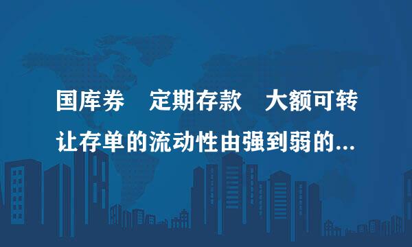 国库券 定期存款 大额可转让存单的流动性由强到弱的正确排序