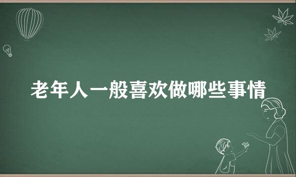 老年人一般喜欢做哪些事情