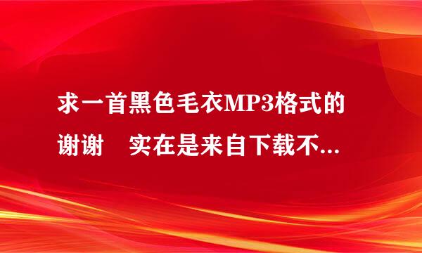 求一首黑色毛衣MP3格式的 谢谢 实在是来自下载不到了！！！服的掉燃于波使血斗基扬