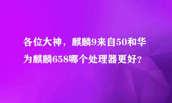 各位大神，麒麟9来自50和华为麒麟658哪个处理器更好？