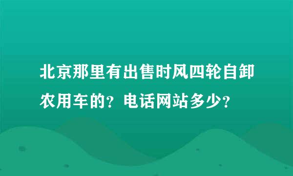 北京那里有出售时风四轮自卸农用车的？电话网站多少？