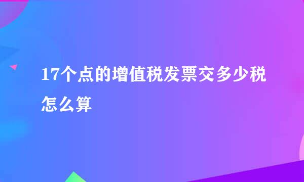 17个点的增值税发票交多少税怎么算