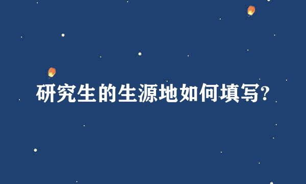 研究生的生源地如何填写?