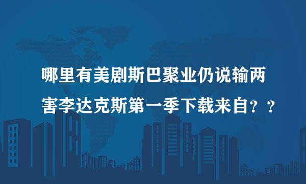 哪里有美剧斯巴聚业仍说输两害李达克斯第一季下载来自？？