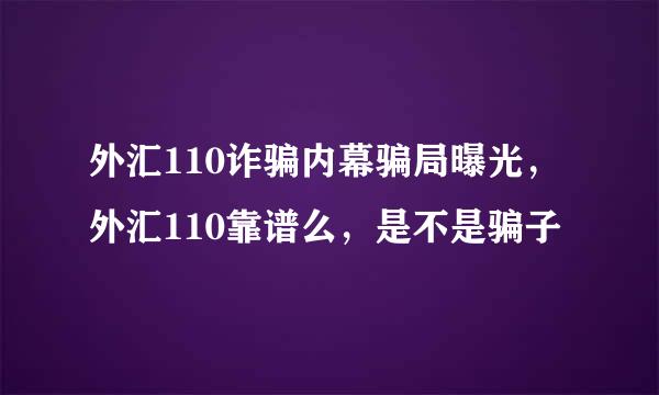 外汇110诈骗内幕骗局曝光，外汇110靠谱么，是不是骗子