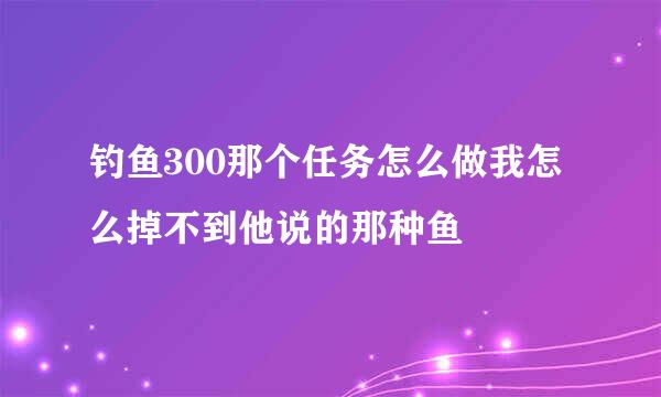 钓鱼300那个任务怎么做我怎么掉不到他说的那种鱼