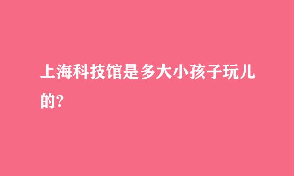 上海科技馆是多大小孩子玩儿的?