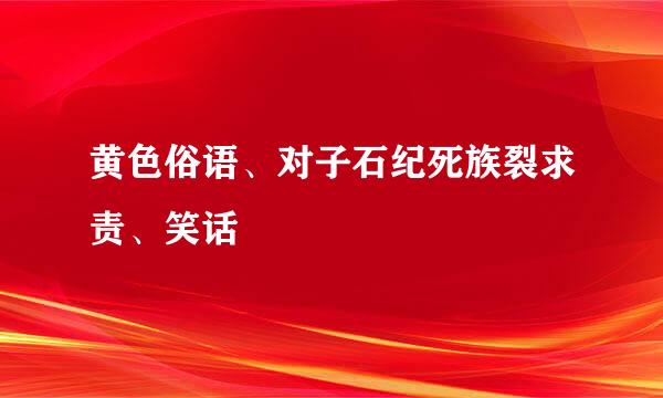 黄色俗语、对子石纪死族裂求责、笑话