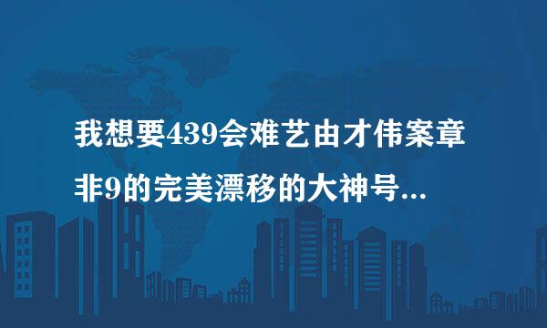 我想要439会难艺由才伟案章非9的完美漂移的大神号，如果有请尔私发谢谢！！！