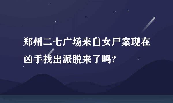 郑州二七广场来自女尸案现在凶手找出派脱来了吗?