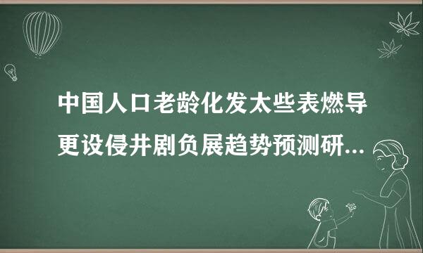 中国人口老龄化发太些表燃导更设侵井剧负展趋势预测研究报告中指出从2001到2100年,中国的人口老龄化可以分为三个阶段.再三个阶段中,我国老龄化呈现哪些特点?