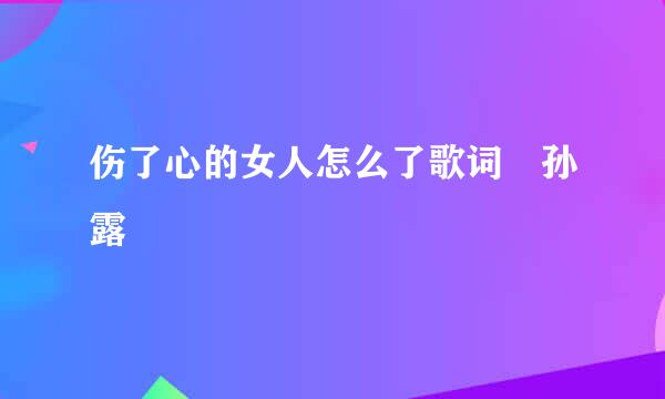 伤了心的女人怎么了歌词 孙露