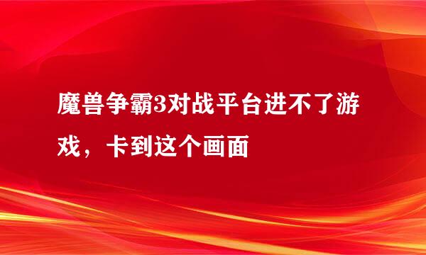 魔兽争霸3对战平台进不了游戏，卡到这个画面