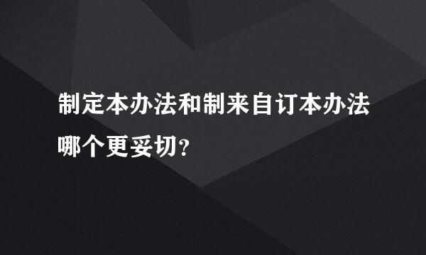 制定本办法和制来自订本办法哪个更妥切？