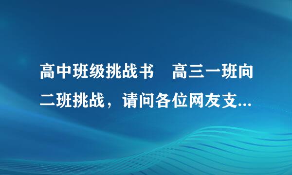 高中班级挑战书 高三一班向二班挑战，请问各位网友支招命末供乎采， 帮想一个挑