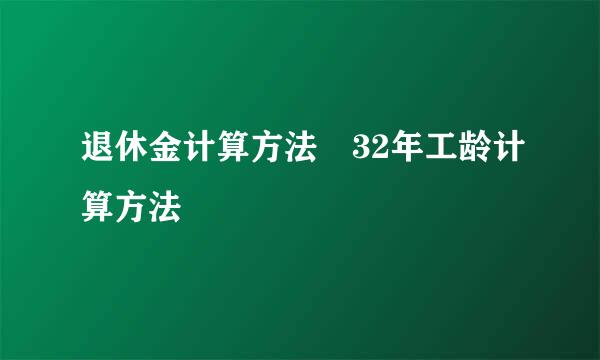 退休金计算方法 32年工龄计算方法