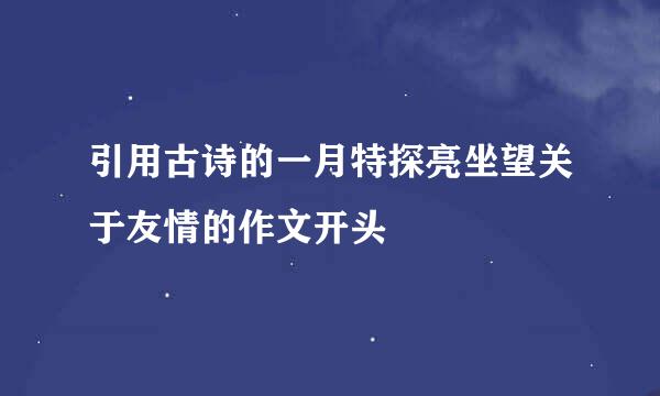 引用古诗的一月特探亮坐望关于友情的作文开头