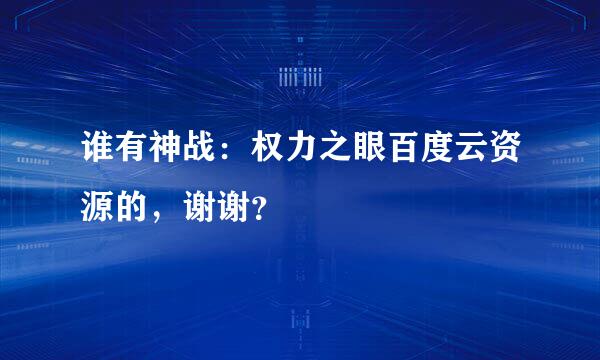 谁有神战：权力之眼百度云资源的，谢谢？