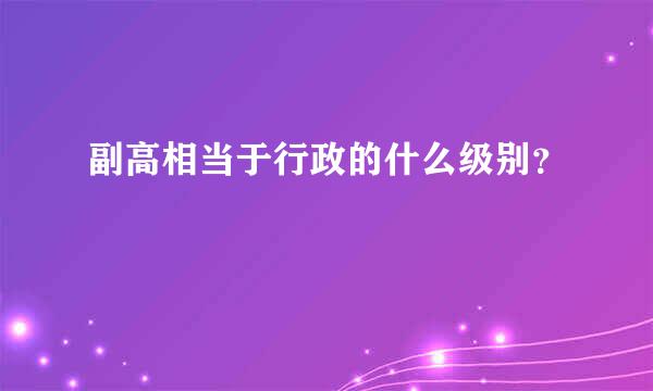 副高相当于行政的什么级别？