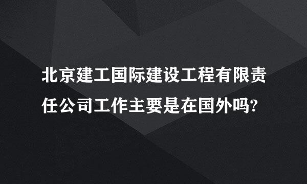 北京建工国际建设工程有限责任公司工作主要是在国外吗?