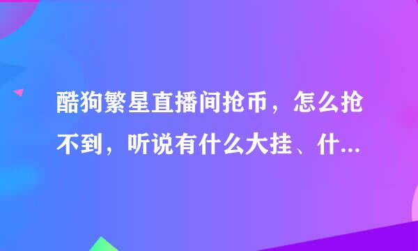 酷狗繁星直播间抢币，怎么抢不到，听说有什么大挂、什么叫做大挂？