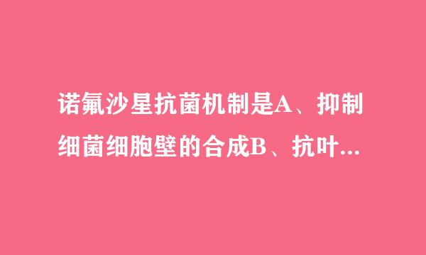 诺氟沙星抗菌机制是A、抑制细菌细胞壁的合成B、抗叶酸代谢C、影响胞浆膜通道性D、抑制DNA螺旋酶，阻止DNA合成E、抑制...