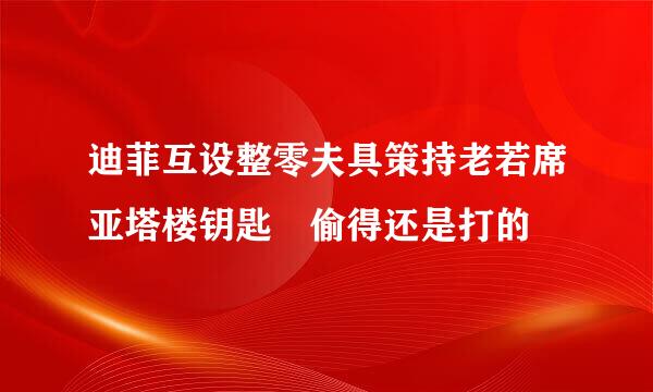 迪菲互设整零夫具策持老若席亚塔楼钥匙 偷得还是打的