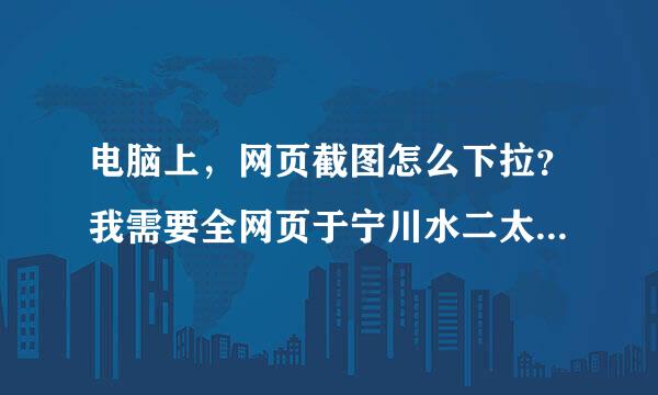 电脑上，网页截图怎么下拉？我需要全网页于宁川水二太它独硫丰