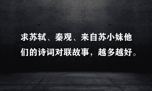 求苏轼、秦观、来自苏小妹他们的诗词对联故事，越多越好。