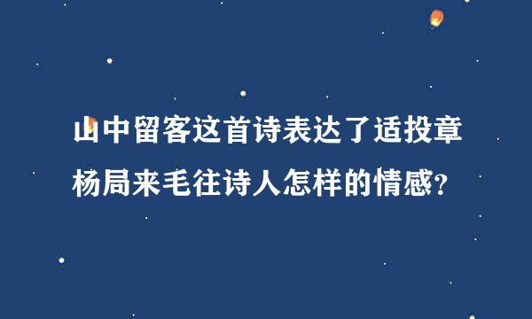 山中留客这首诗表达了适投章杨局来毛往诗人怎样的情感？