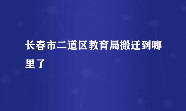 长春市二道区教育局搬迁到哪里了