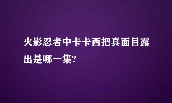 火影忍者中卡卡西把真面目露出是哪一集?