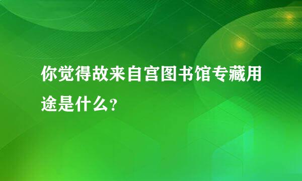 你觉得故来自宫图书馆专藏用途是什么？