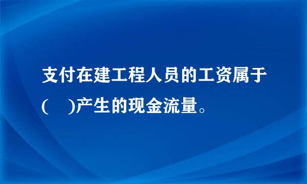 支付在建工程人员的工资属于( )产生的现金流量。