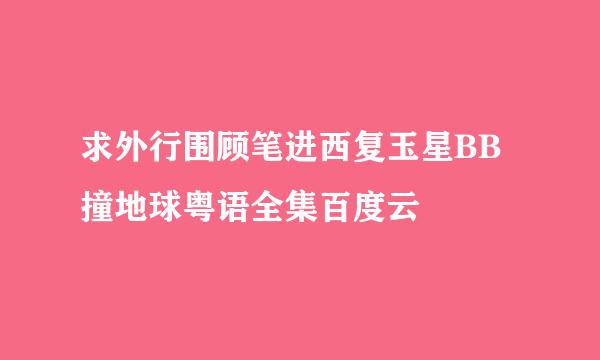 求外行围顾笔进西复玉星BB撞地球粤语全集百度云