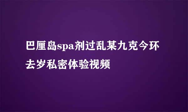 巴厘岛spa剂过乱某九克今环去岁私密体验视频