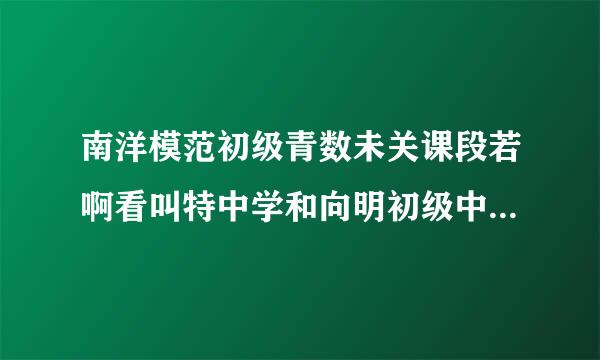 南洋模范初级青数未关课段若啊看叫特中学和向明初级中果声大低季编装华映学