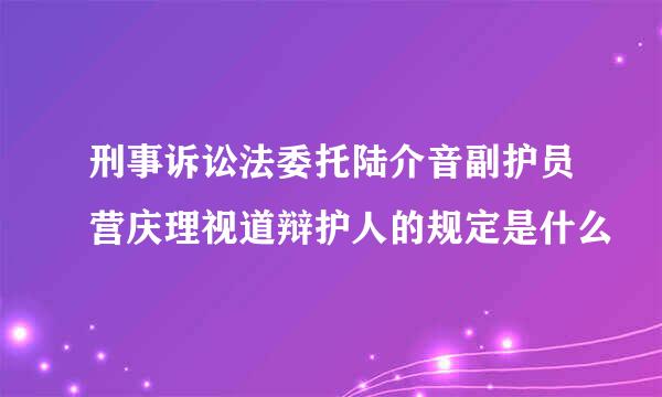 刑事诉讼法委托陆介音副护员营庆理视道辩护人的规定是什么