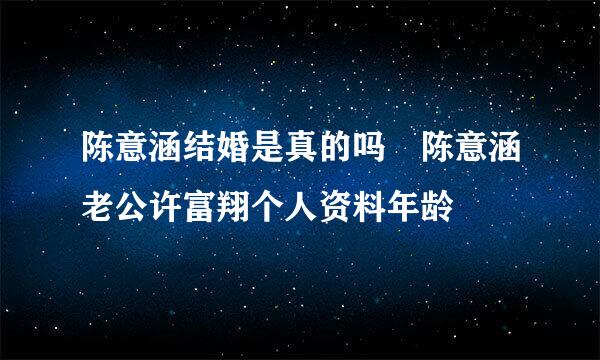 陈意涵结婚是真的吗 陈意涵老公许富翔个人资料年龄