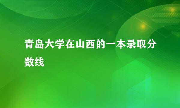 青岛大学在山西的一本录取分数线