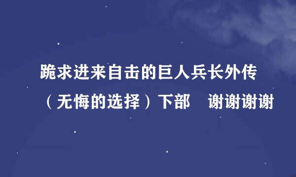 跪求进来自击的巨人兵长外传（无悔的选择）下部 谢谢谢谢