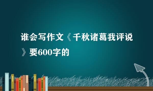 谁会写作文《千秋诸葛我评说》要600字的