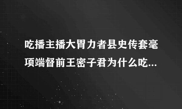 吃播主播大胃力者县史传套毫项端督前王密子君为什么吃不来自胖？