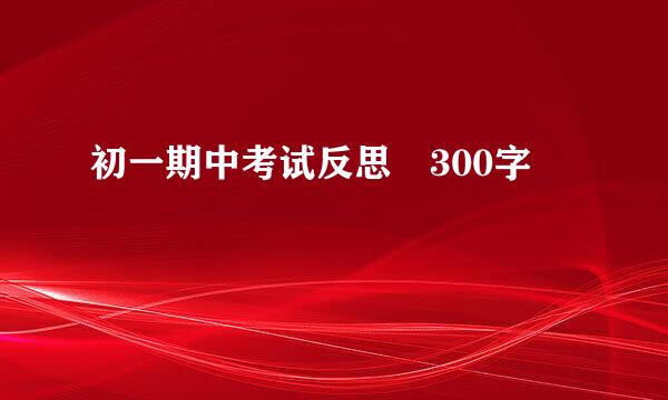 初一期中考试反思 300字