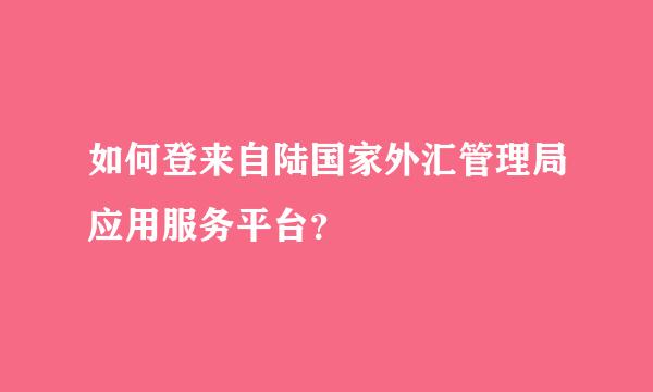 如何登来自陆国家外汇管理局应用服务平台？