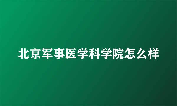 北京军事医学科学院怎么样