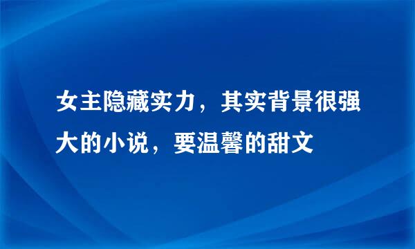 女主隐藏实力，其实背景很强大的小说，要温馨的甜文