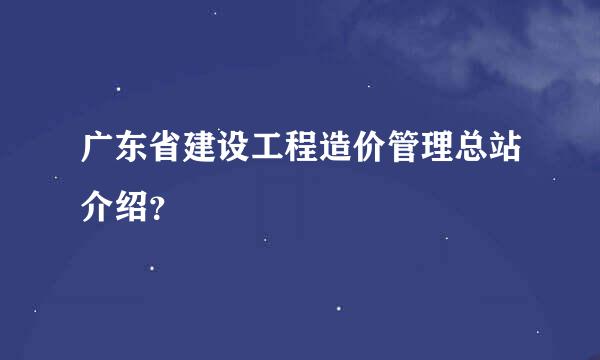 广东省建设工程造价管理总站介绍？