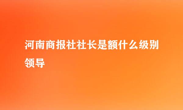 河南商报社社长是额什么级别领导